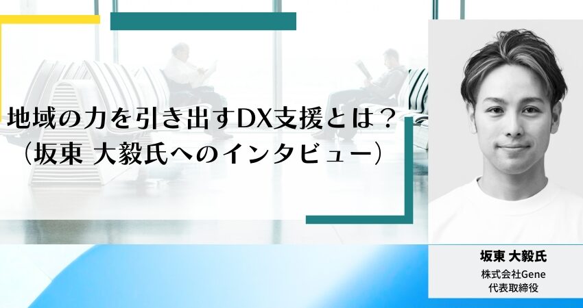 地域の力を引き出すDX支援とは？（坂東 大毅氏インタビュー）